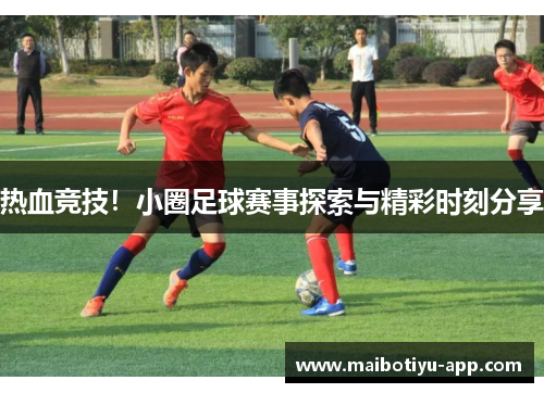 热血竞技！小圈足球赛事探索与精彩时刻分享