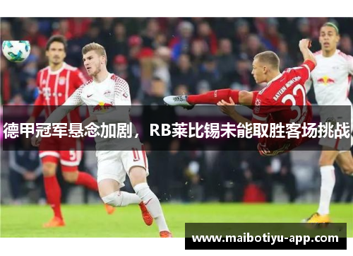 德甲冠军悬念加剧，RB莱比锡未能取胜客场挑战